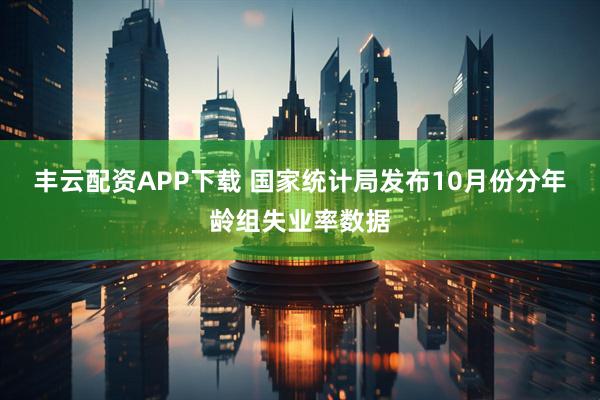 丰云配资APP下载 国家统计局发布10月份分年龄组失业率数据