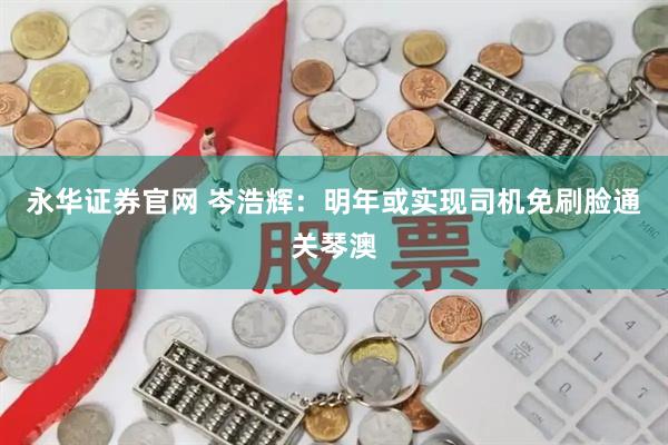 永华证券官网 岑浩辉：明年或实现司机免刷脸通关琴澳