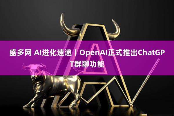 盛多网 AI进化速递丨OpenAI正式推出ChatGPT群聊功能