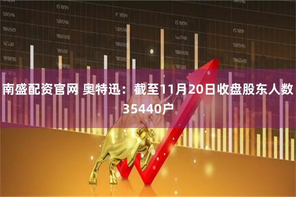 南盛配资官网 奥特迅：截至11月20日收盘股东人数35440户