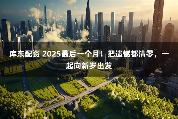 库东配资 2025最后一个月！把遗憾都清零，一起向新岁出发