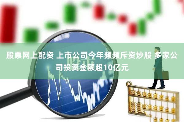 股票网上配资 上市公司今年频频斥资炒股 多家公司投资金额超10亿元