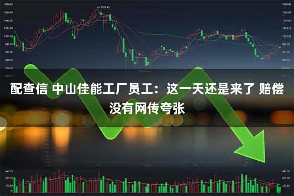 配查信 中山佳能工厂员工：这一天还是来了 赔偿没有网传夸张
