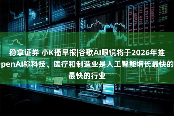 稳拿证券 小K播早报|谷歌AI眼镜将于2026年推出 OpenAI称科技、医疗和制造业是人工智能增长最快的行业