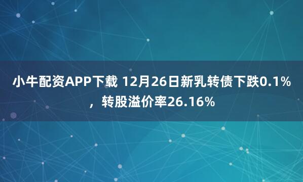 小牛配资APP下载 12月26日新乳转债下跌0.1%，转股溢价率26.16%