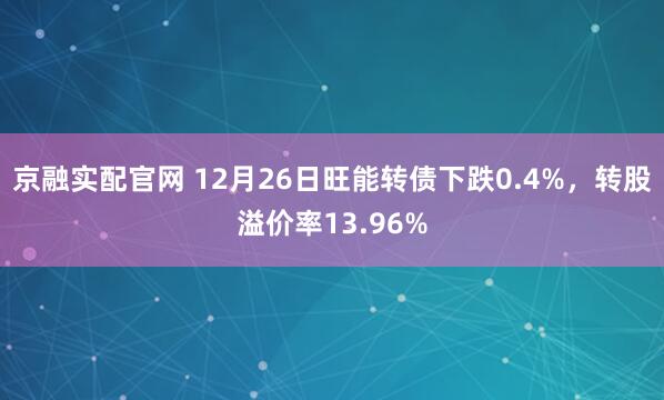 京融实配官网 12月26日旺能转债下跌0.4%，转股溢价率13.96%