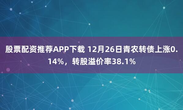 股票配资推荐APP下载 12月26日青农转债上涨0.14%，转股溢价率38.1%