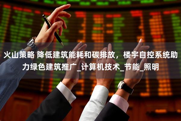 火山策略 降低建筑能耗和碳排放，楼宇自控系统助力绿色建筑推广_计算机技术_节能_照明