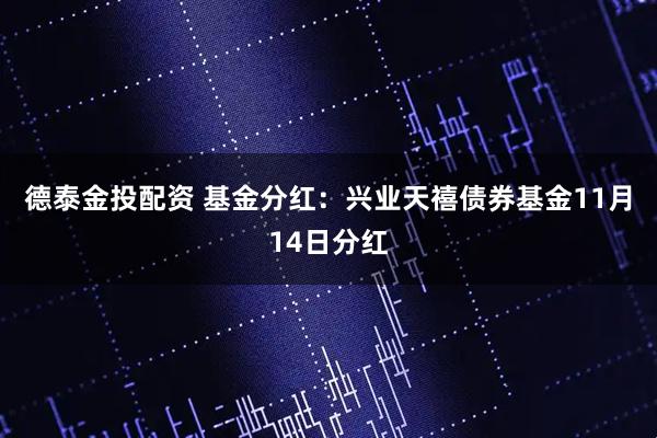 德泰金投配资 基金分红：兴业天禧债券基金11月14日分红