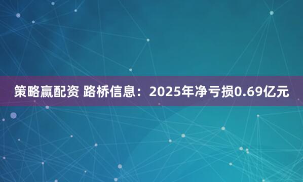 策略赢配资 路桥信息：2025年净亏损0.69亿元