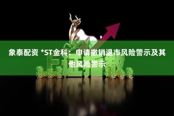 象泰配资 *ST金科：申请撤销退市风险警示及其他风险警示