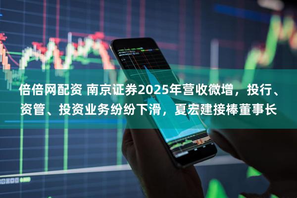 倍倍网配资 南京证券2025年营收微增，投行、资管、投资业务纷纷下滑，夏宏建接棒董事长