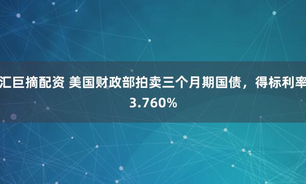 汇巨摘配资 美国财政部拍卖三个月期国债，得标利率3.760%