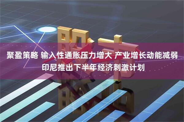 聚盈策略 输入性通胀压力增大 产业增长动能减弱 印尼推出下半年经济刺激计划